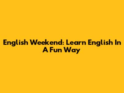 English Weekend: Learn English In A Fun Way