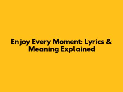 Enjoy Every Moment: Lyrics & Meaning Explained
