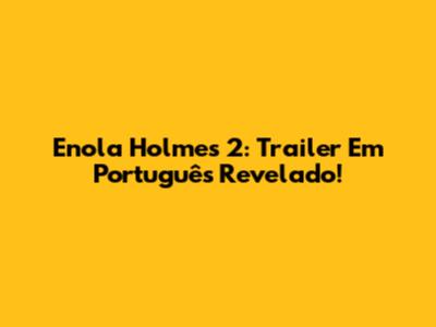 Enola Holmes 2: Trailer Em Português Revelado!