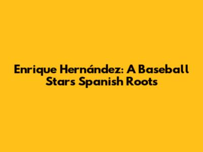 Enrique Hernández: A Baseball Star's Spanish Roots