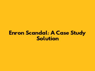 Enron Scandal: A Case Study Solution