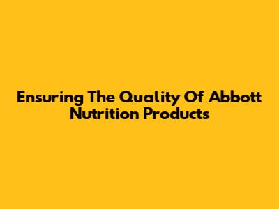 Ensuring The Quality Of Abbott Nutrition Products