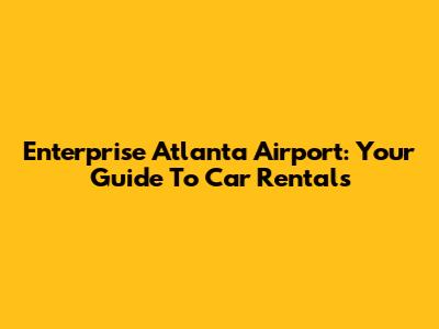 Enterprise Atlanta Airport: Your Guide To Car Rentals