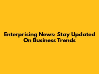 Enterprising News: Stay Updated On Business Trends
