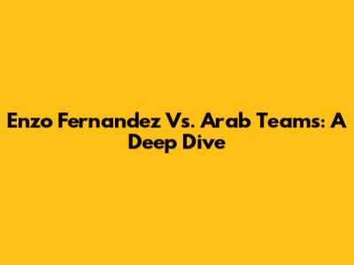 Enzo Fernandez Vs. Arab Teams: A Deep Dive
