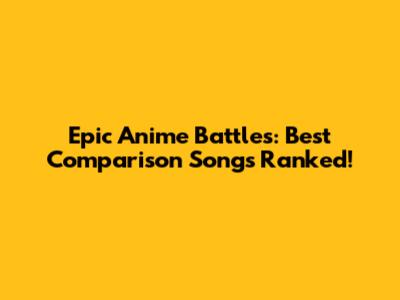 Epic Anime Battles: Best Comparison Songs Ranked!