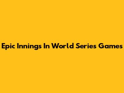 Epic Innings In World Series Games
