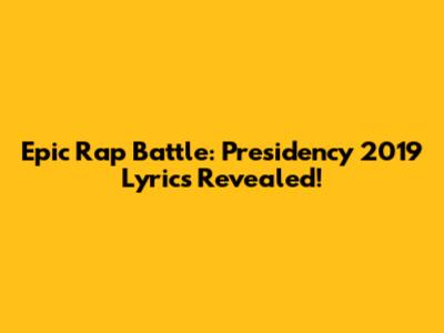 Epic Rap Battle: Presidency 2019 Lyrics Revealed!