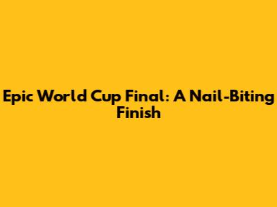 Epic World Cup Final: A Nail-Biting Finish