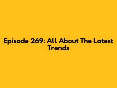 Episode 269: All About The Latest Trends