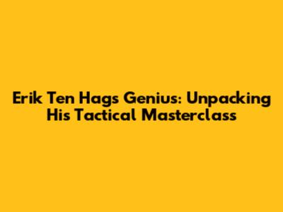Erik Ten Hag's Genius: Unpacking His Tactical Masterclass