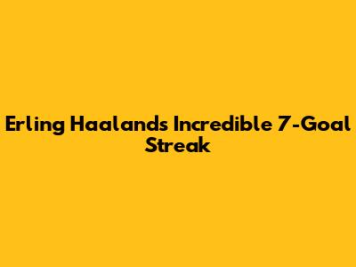 Erling Haaland's Incredible 7-Goal Streak