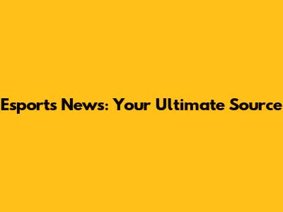 Esports News: Your Ultimate Source