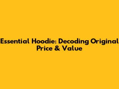Essential Hoodie: Decoding Original Price & Value