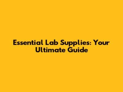 Essential Lab Supplies: Your Ultimate Guide