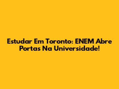 Estudar Em Toronto: ENEM Abre Portas Na Universidade!