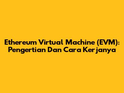Ethereum Virtual Machine (EVM): Pengertian Dan Cara Kerjanya
