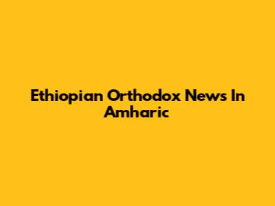 Ethiopian Orthodox News In Amharic