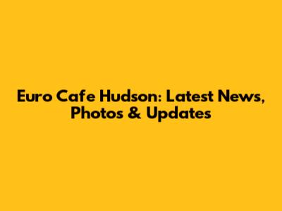 Euro Cafe Hudson: Latest News, Photos & Updates