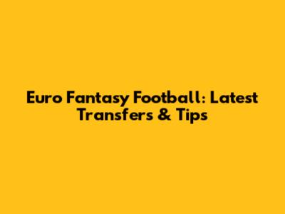 Euro Fantasy Football: Latest Transfers & Tips