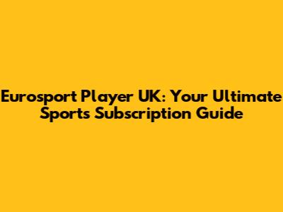 Eurosport Player UK: Your Ultimate Sports Subscription Guide