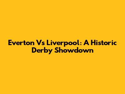 Everton Vs Liverpool: A Historic Derby Showdown