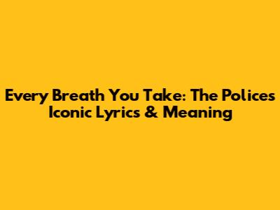 Every Breath You Take: The Police's Iconic Lyrics & Meaning
