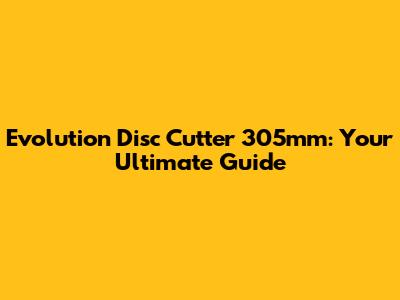 Evolution Disc Cutter 305mm: Your Ultimate Guide