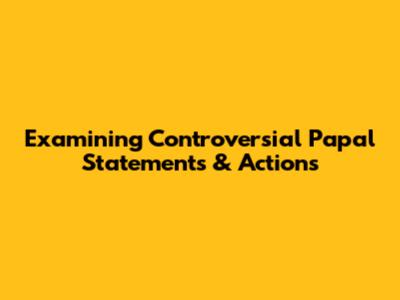 Examining Controversial Papal Statements & Actions