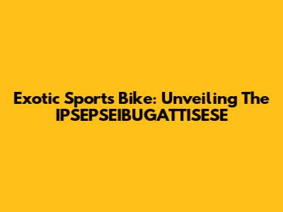 Exotic Sports Bike: Unveiling The IPSEPSEIBUGATTISESE