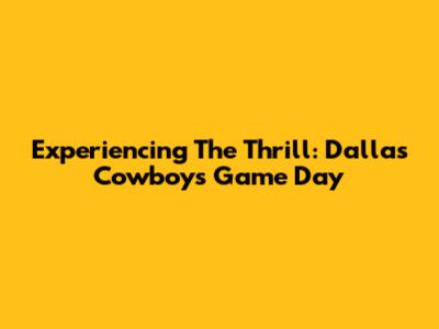 Experiencing The Thrill: Dallas Cowboys Game Day