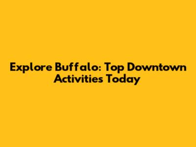 Explore Buffalo: Top Downtown Activities Today