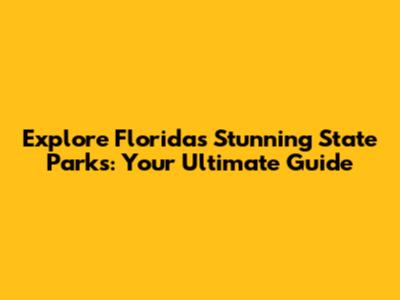 Explore Florida's Stunning State Parks: Your Ultimate Guide