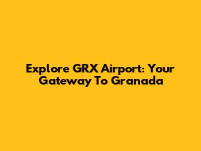 Explore GRX Airport: Your Gateway To Granada