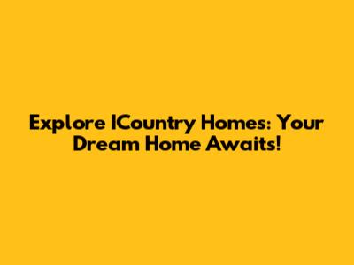 Explore ICountry Homes: Your Dream Home Awaits!