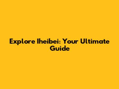 Explore Iheibei: Your Ultimate Guide