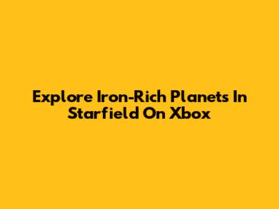 Explore Iron-Rich Planets In Starfield On Xbox