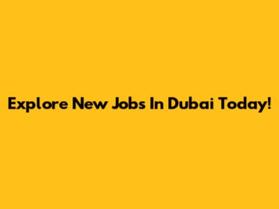 Explore New Jobs In Dubai Today!