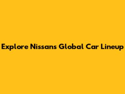 Explore Nissan's Global Car Lineup