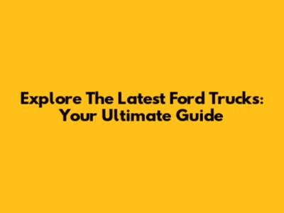Explore The Latest Ford Trucks: Your Ultimate Guide