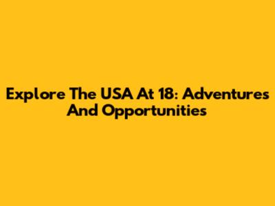 Explore The USA At 18: Adventures And Opportunities