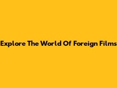 Explore The World Of Foreign Films
