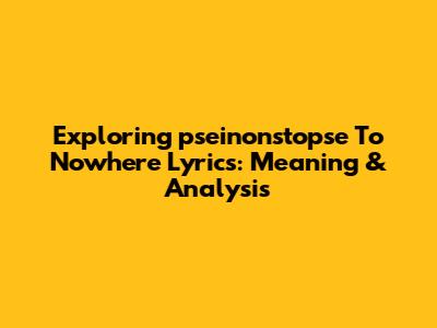 Exploring 'pseinonstopse To Nowhere' Lyrics: Meaning & Analysis