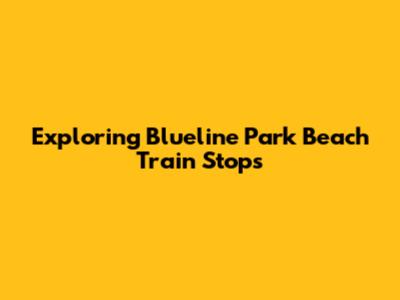Exploring Blueline Park Beach Train Stops