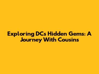 Exploring DC's Hidden Gems: A Journey With Cousins