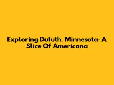 Exploring Duluth, Minnesota: A Slice Of Americana