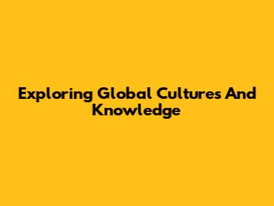 Exploring Global Cultures And Knowledge