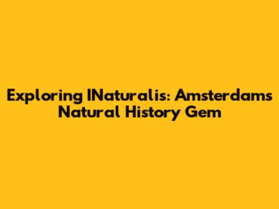 Exploring INaturalis: Amsterdam's Natural History Gem