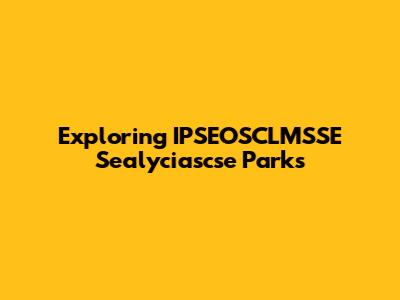 Exploring IPSEOSCLMSSE Sealyciascse Parks