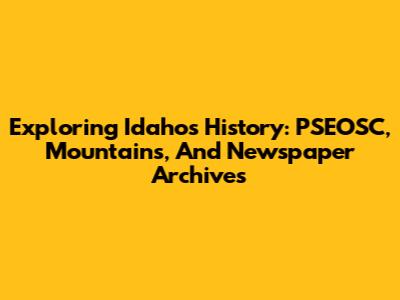 Exploring Idaho's History: PSEOSC, Mountains, And Newspaper Archives